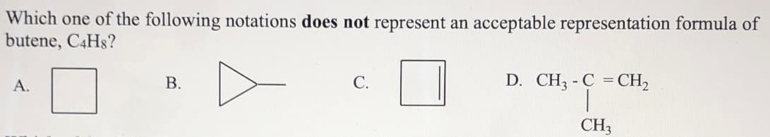 Which one of the following notations does not represent an acceptable representation formula of
putene, C4H$?
С.
D. CH3 - C = CH,
В.
А.
CH3
