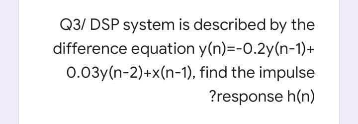 Q3/ DSP system is described by the
difference equation y(n)=-0.2y(n-1)+
0.03y(n-2)+x(n-1), find the impulse
?response h(n)
