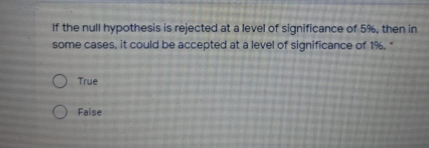 If the null hypothesis is rejected at a level of significance of 59%, then in
some cases, it could be accepted at a level of significance of 196.
True
False
