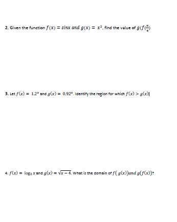 2. Given the function f(x) = sinx and g(x) = x*, find the value of g(f
3. Let f(x) = 1.2" and g(x) = 0.92". Identity the region for which f(x) > g(x)|
4. f(x) = log: x and g(x) = V- 4. What is the domain of f( g(x)and g(f(x):
