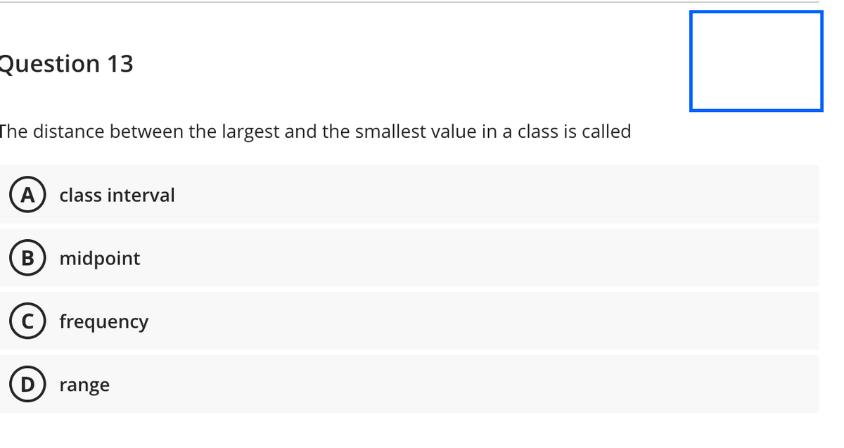 Question 13
The distance between the largest and the smallest value in a class is called
A class interval
midpoint
C frequency
range