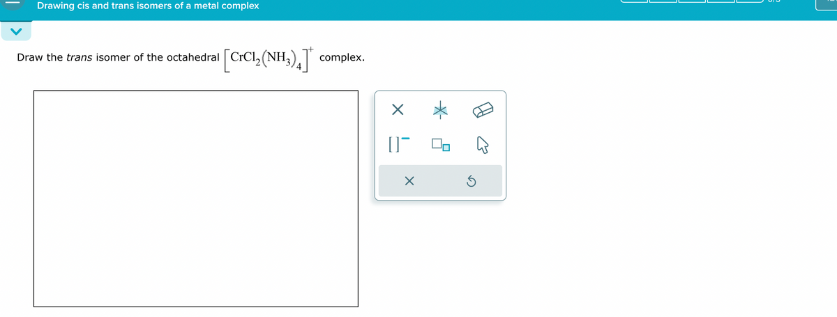 Drawing cis and trans isomers of a metal complex
Draw the trans isomer of the octahedral [CrCl 2 (NH3)4] complex.
[]¯
