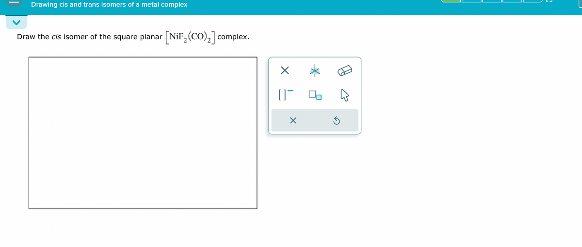 Drawing cis and trans isomers of a metal complex
Draw the cis isomer of the square planar [NIF 2 (CO)2] complex.
☑