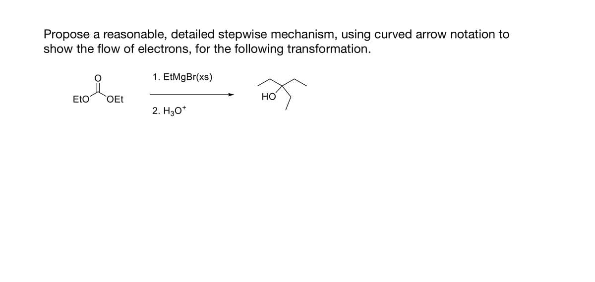 Propose a reasonable, detailed stepwise mechanism, using curved arrow notation to
show the flow of electrons, for the following transformation.
1. EtMgBr(xs)
EtO
OEt
2. H3O+
HO