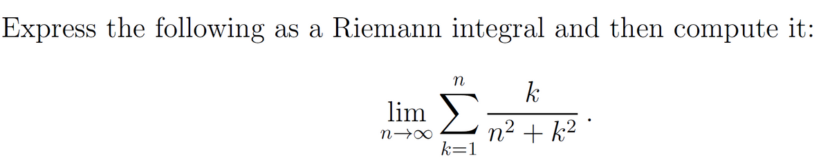 Express the following as a Riemann integral and then compute it:
lim
N→→→
n
k=1
k
n²+k².