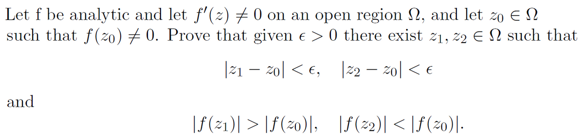 Let f be analytic and let f'(z) ‡ 0 on an open region N, and let zo E N
such that f(zo) ‡ 0. Prove that given € > 0 there exist 21, 22 € N such that
|21 — 20 < €,
22-20 < €
and
|ƒ(21)| > |ƒ(20)|, |ƒ(22)|<|ƒ(20)|.