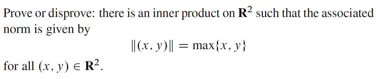 Prove or disprove: there is an inner product on R² such that the associated
norm is given by
||(x, y) || = max{x, y}
for all (x, y) = R².