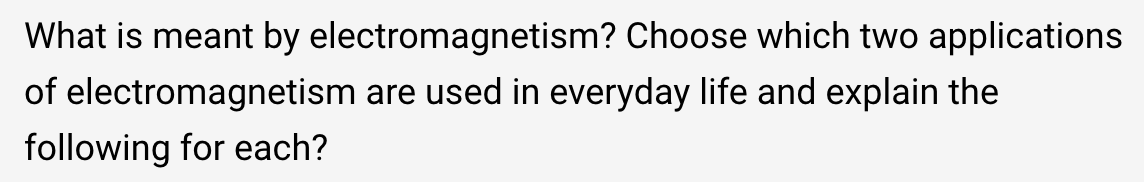 What is meant by electromagnetism? Choose which two applications
of electromagnetism are used in everyday life and explain the
following for each?