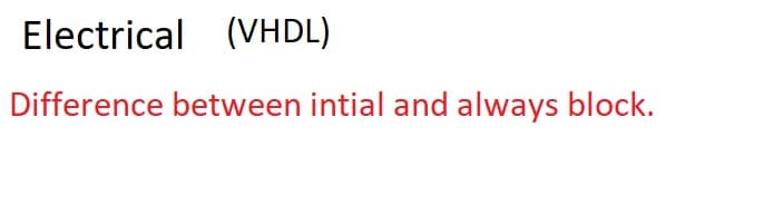 Electrical (VHDL)
Difference between intial and always block.
