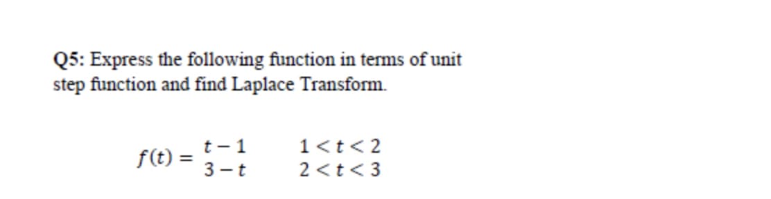 Q5: Express the following function in terms of unit
step function and find Laplace Transform.
t - 1
3 - t
1<t< 2
f(t) :
2 <t<3
