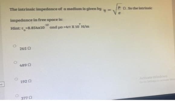 11
The intrinsic impedance of a medium is given by
impedance in free space is:
Hint: -8.854x10 and uo-4 X 10' H/m
2650
48902
1920
377 0
Q.So the intrinsic