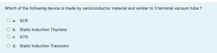 Which of the following device is made by semiconductor material and similar to 3 terminal vacuum tube ?
a. SCR
b. Static Induction Thyristor
O c. GTO
O d. Static Induction Transistor
