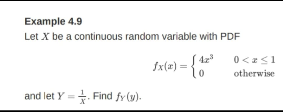 Example 4.9
Let X be a continuous random variable with PDF
4x3
fx(x)=
S 4æ³
0 < « <1
otherwise
and let Y = . Find fy(y).
%3D
