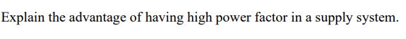 Explain the advantage of having high power factor in a supply system.
