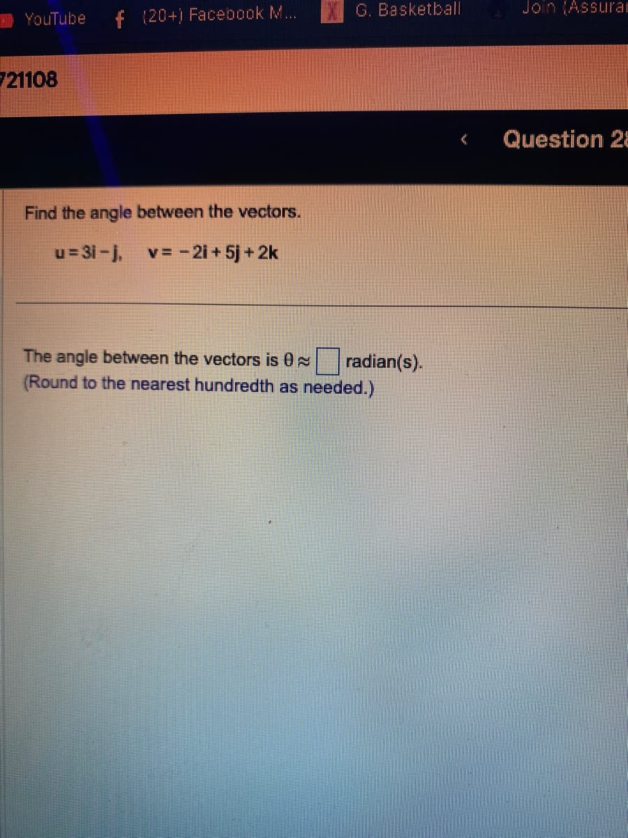 YouTube f (20+) Facebook M...
721108
Find the angle between the vectors.
u=3i-j₁ v=-2i + 5j +2k
G. Basketball
The angle between the vectors is 0
(Round to the nearest hundredth as needed.)
radian(s).
Join (Assuran
Question 28