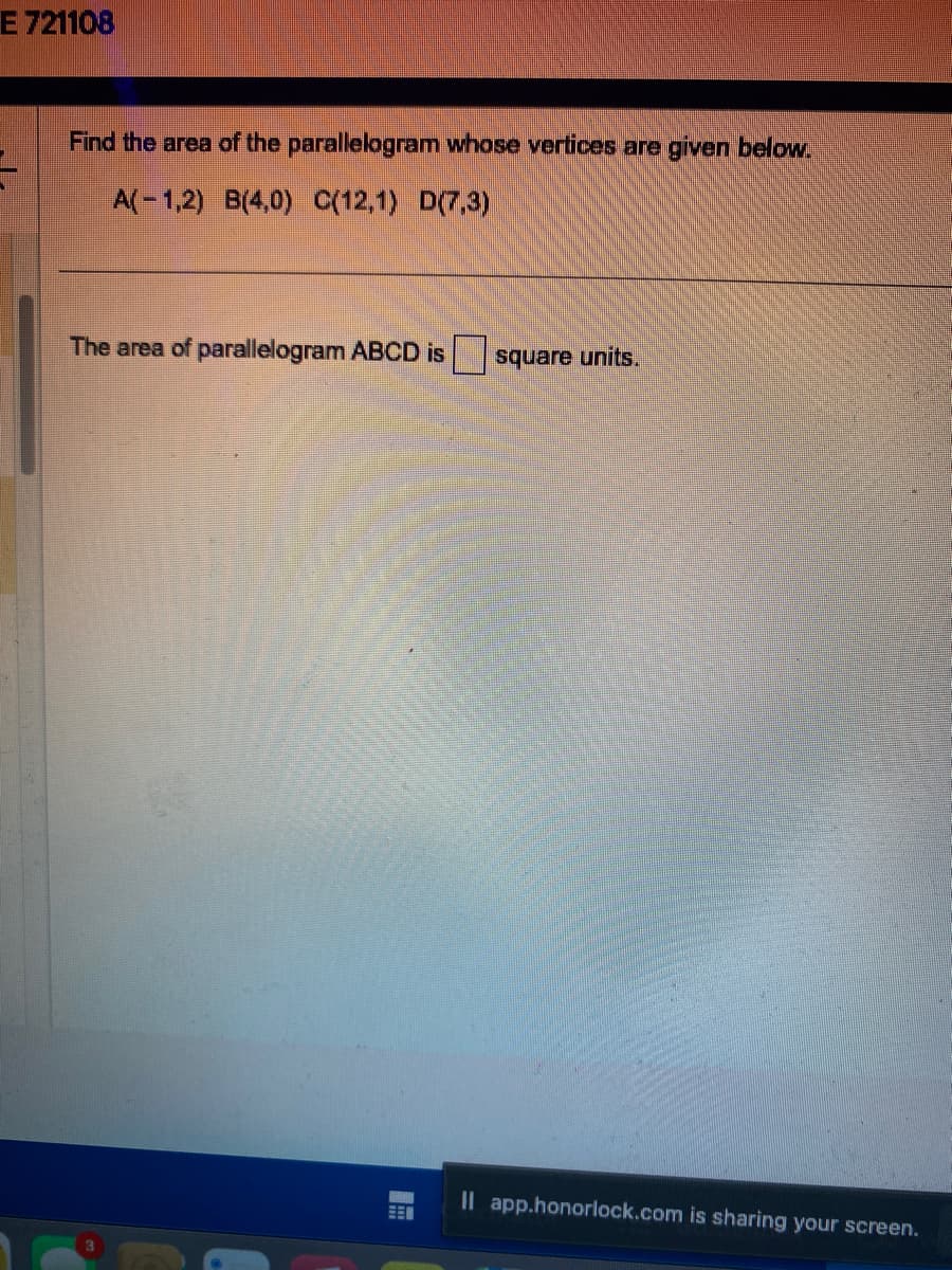 E 721108
Find the area of the parallelogram whose vertices are given below.
A(-1,2) B(4,0) C(12,1) D(7,3)
The area of parallelogram ABCD is
EEN
square units.
Il app.honorlock.com is sharing your screen.