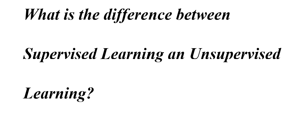 What is the difference between
Supervised Learning Unsupervised
Learning?