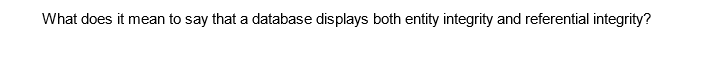 What does it mean to say that a database displays both entity integrity and referential integrity?