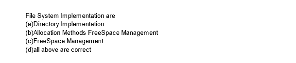 File System Implementation are
(a)Directory Implementation
(b)Allocation Methods FreeSpace Management
(c)FreeSpace Management
(d)all above are correct