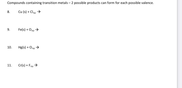 Compounds containing transition metals - 2 possible products can form for each possible valence.
Cu (s) + Cl₂ →
8.
9.
10.
11.
Fe(s) + O₂ →
Hg(s) + O₂ →
Cr(s) + F₂ →