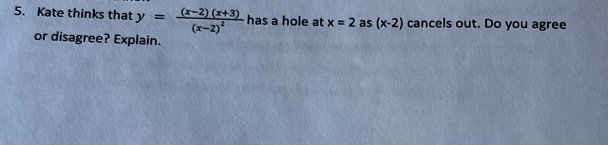 5. Kate thinks that y =
or disagree? Explain.
(x-2)(x+3)
(x-2)²
has a hole at x = 2 as (x-2) cancels out. Do you agree