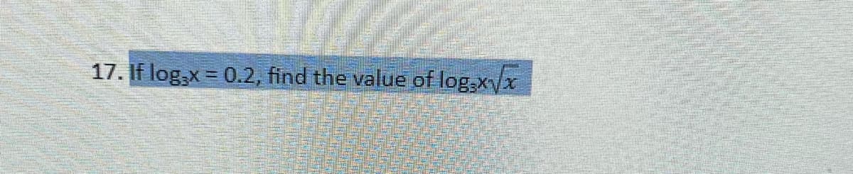 17. If log x = 0.2, find the value of log.x√x