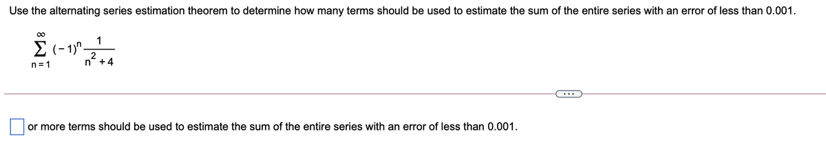 Use the alternating series estimation theorem to determine how many terms should be used to estimate the sum of the entire series with an error of less than 0.001.
E(- 1)"-
n = 1
n +4
or more terms should be used to estimate the sum of the entire series with an error of less than 0.001.
