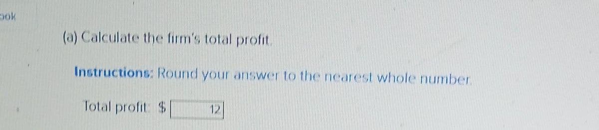 ook
(a) Calculate the firm's total profit.
Instructions: Round your answer to the nearest whole number.
Total profit: $
12