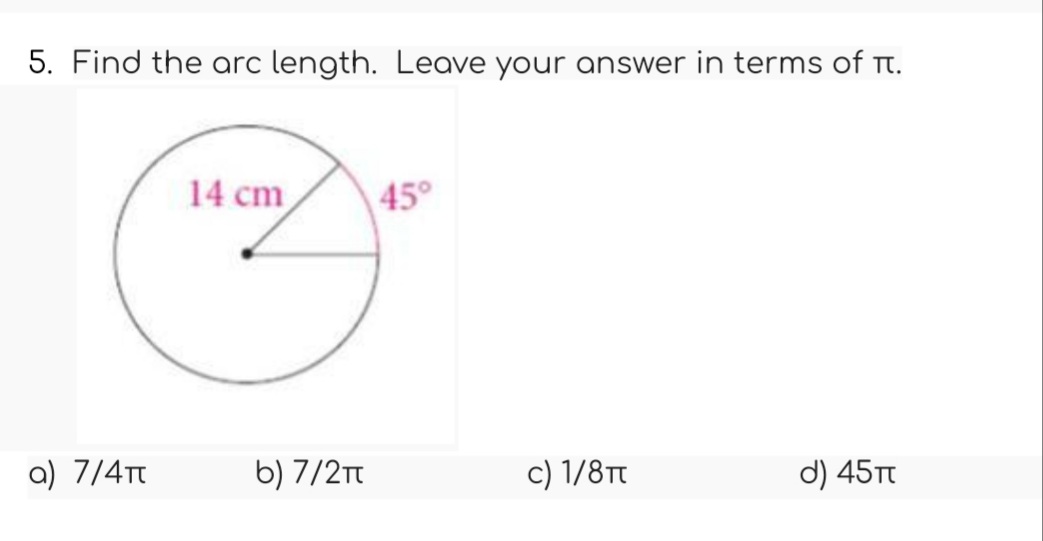 5. Find the arc length. Leave your answer in terms of .
a) 7/4π
14 cm
b) 7/2πt
45°
c) 1/8T
d) 45π