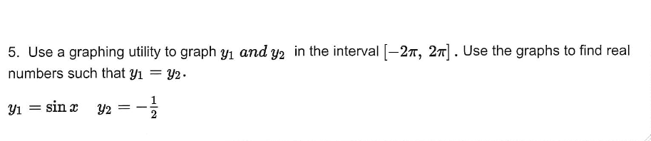 5. Use a graphing utility to graph y₁ and y2 in the interval [-27, 2π]. Use the graphs to find real
numbers such that y₁ = y2.
Y₁ = sin x
Y2 =
1/13
2
-