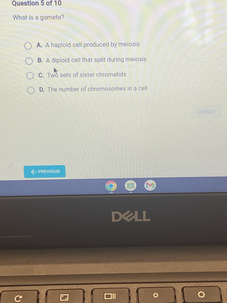 Question 5 of 10
What is a gamete?
C
A. A haploid cell produced by meiosis
B. A diploid cell that split during meiosis
OC. Two sets of sister chromatids
OD. The number of chromosomes in a cell
← PREVIOUS
DELL
Oll
SUBMIT
O