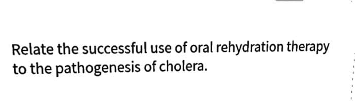 Relate the successful use of oral rehydration therapy
to the pathogenesis of cholera.
