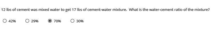 12 Ibs of cement was mixed water to get 17 Ibs of cement-water mixture. What is the water-cement ratio of the mixture?
42%
O 29%
70%
30%
