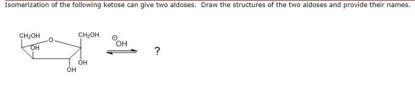 Isomerization of the following ketose can give two aldoses. Draw the structures of the two aldoses and provide their names.
CH2OH
CH2OH
OH
?
он
