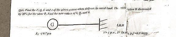 atlon Es decreased
O Find the PQ, E and 3 of the given systent when delivers its rated load. The wel
by 20% for the same . Find the new values of 1, 2, and 8.
E
1.B.B
Xy ™J 07 grita
V=p.. 11.p.f-0.8 lagg.