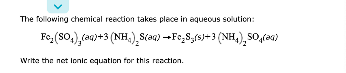 The following chemical reaction takes place in aqueous solution:
Fe, (So,),(aq)+3 (NH,),S(aq) →Fe,S;(s)+3 (NH,),SO,(aq)
3.
'2
Write the net ionic equation for this reaction.
