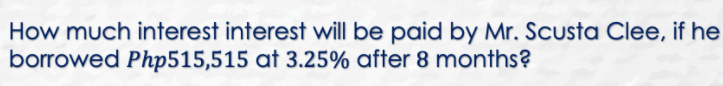 How much interest interest will be paid by Mr. Scusta Clee, if he
borrowed Php515,515 at 3.25% after 8 months?
