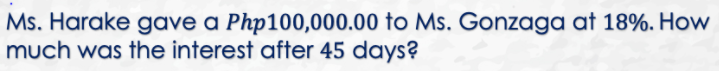 Ms. Harake gave a Php100,000.00 to Ms. Gonzaga at 18%. How
much was the interest after 45 days?
