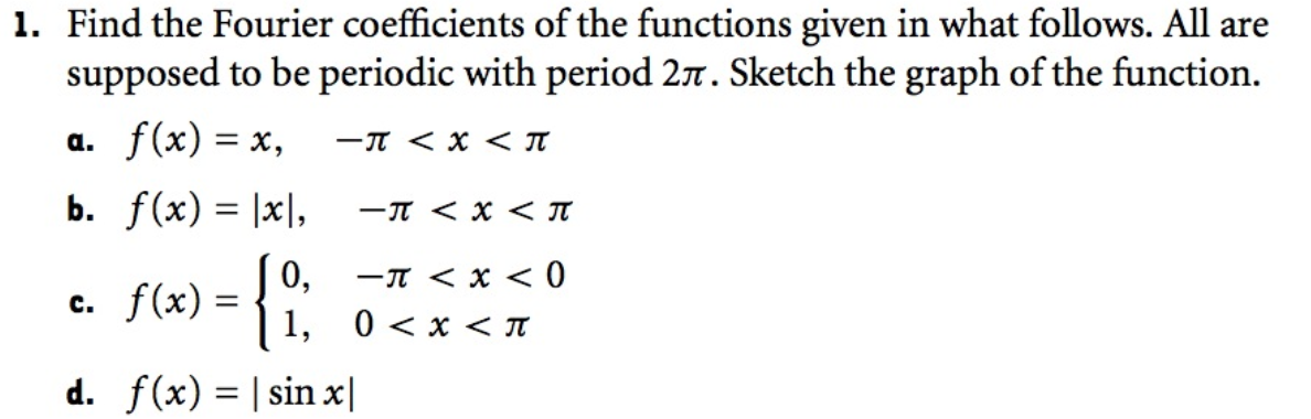 1. Find the Fourier coefficients of the functions given in what follows. All are
supposed to be periodic with period 27. Sketch the graph of the function.
a. f(x) = x,
-π < X < T
b. f(x) = |x|,
0,
c. f(x) = { 0
-π < X < T
- <x<0
1, 0<x<π
d. f(x) = | sinx|