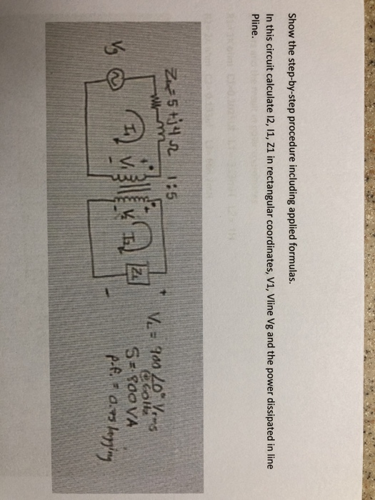 Show the step-by-step procedure including applied formulas.
In this circuit calculate 12, 1, Z1 in rectangular coordinates, V1, Vline Vg and the power dissipated in line
Pline.
Z5 tj4 sz
1:5
V 900 20 Vems
5-800 VA
p-f. 0.3
