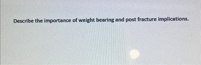 Describe the importance of weight bearing and post fracture implications.