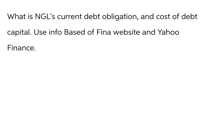 What is NGL's current debt obligation, and cost of debt
capital. Use info Based of Fina website and Yahoo
Finance.
