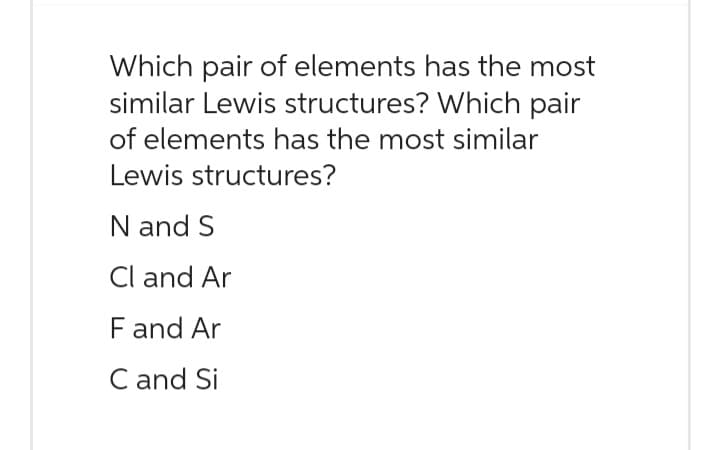 Which pair of elements has the most
similar Lewis structures? Which pair
of elements has the most similar
Lewis structures?
N and S
Cl and Ar
F and Ar
C and Si