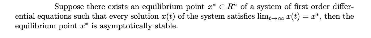 Suppose there exists an equilibrium point x* E R" of a system of first order differ-
ential equations such that every solution x(t) of the system satisfies limt→ x(t) = x*, then the
equilibrium point x* is asymptotically stable.
