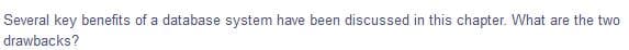 Several key benefits of a database system have been discussed in this chapter. What are the two
drawbacks?
