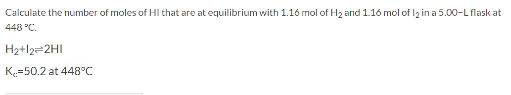 Calculate the number of moles of HI that are at equilibrium with 1.16 mol of H2 and 1.16 mol of I2 in a 5.00-L flask at
448 °C.
H2+l2=2H|
Kc=50.2 at 448°C
