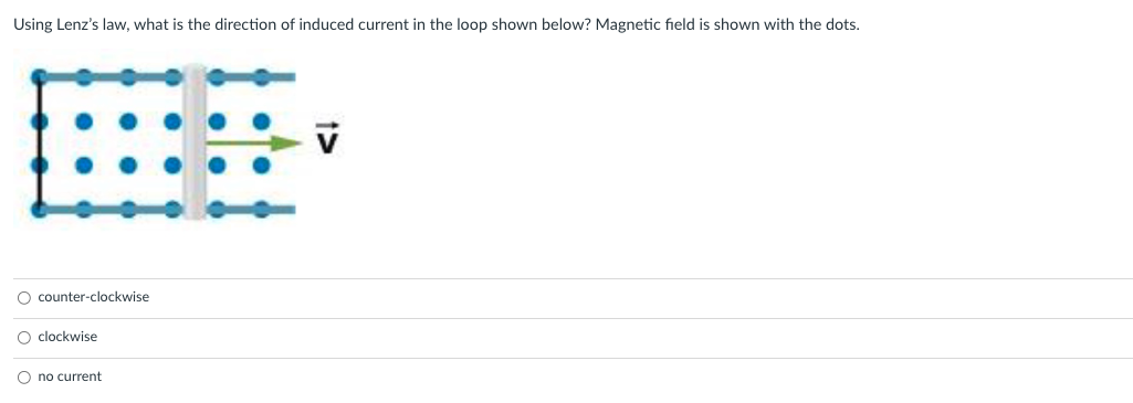 Using Lenz's law, what is the direction of induced current in the loop shown below? Magnetic field is shown with the dots.
1:1:1
counter-clockwise
clockwise
no current