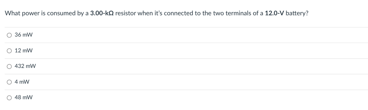 What power is consumed by a 3.00-k resistor when it's connected to the two terminals of a 12.0-V battery?
O 36 mW
○ 12 mW
O 432 mW
4 mW
O 48 mW