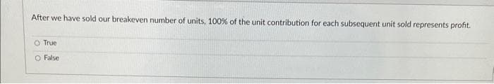 After we have sold our breakeven number of units, 100% of the unit contribution for each subsequent unit sold represents profit.
O True
O False