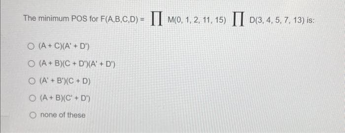 The minimum POS for F(A,B,C,D)= M(0, 1, 2, 11, 15) ID(3, 4, 5, 7, 13) is:
O (A+C)(A' + D')
O (A + B)(C+D')(A' + D')
O (A' + B')(C+ D)
O (A + B)(C' + D')
O none of these